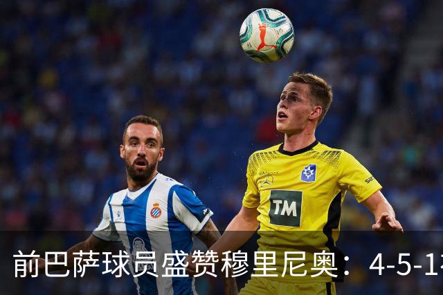 前巴萨球员盛赞穆里尼奥：4-5-1布阵让皇马中场占尽上风